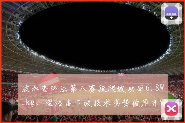 波加查环法第八赛段爬坡功率6.8W_kg，温格高下坡技术劣势被甩开90秒