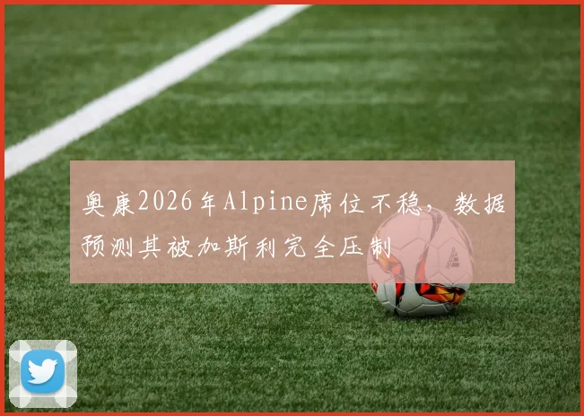 奥康2026年Alpine席位不稳，数据预测其被加斯利完全压制