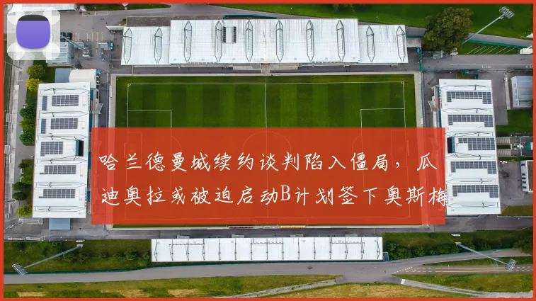 哈兰德曼城续约谈判陷入僵局，瓜迪奥拉或被迫启动B计划签下奥斯梅恩