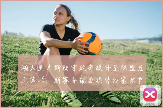 湖人里夫斯防守效率提升至联盟后卫第15，新赛季能否顶替拉塞尔首发？