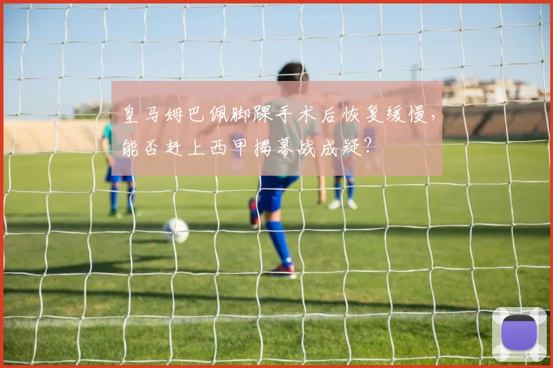 皇马姆巴佩脚踝手术后恢复缓慢，能否赶上西甲揭幕战成疑？