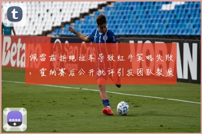 佩雷兹拒绝让车导致红牛策略失败，霍纳赛后公开批评引发团队裂痕