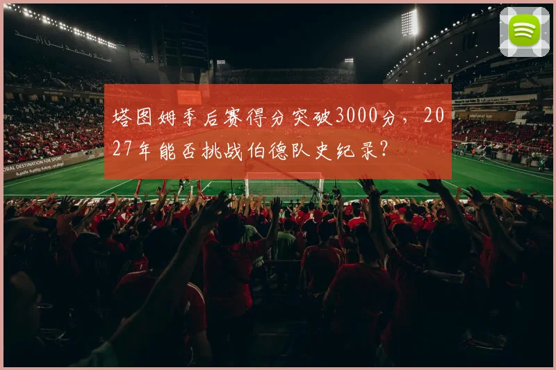 塔图姆季后赛得分突破3000分，2027年能否挑战伯德队史纪录？